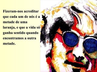 Fizeram-nos acreditar que cada um de nós é a metade de uma laranja, e que a vida só ganha sentido quando encontramos a outra metade.  