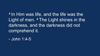 4 In

Him was life, and the life was the
5 The Light shines in the
Light of men. 
darkness, and the darkness did not
comprehend it.
- John 1:4-5

 