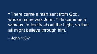 6 There came

a man sent from God,
7 He came as a
whose name was John. 
witness, to testify about the Light, so
that all might believe through him.
- John 1:6-7

 