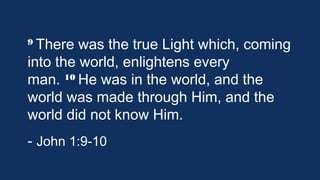 9 There

was the true Light which, coming
into the world, enlightens every
10 He was in the world, and the
man. 
world was made through Him, and the
world did not know Him.
- John 1:9-10

 