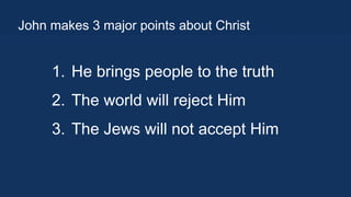 John makes 3 major points about Christ

1. He brings people to the truth
2. The world will reject Him
3. The Jews will not accept Him

 