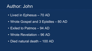 Author: John
• Lived in Ephesus – 70 AD
• Wrote Gospel and 3 Epistles – 80 AD
• Exiled to Patmos – 94 AD
• Wrote Revelation – 96 AD
• Died natural death – 100 AD

 
