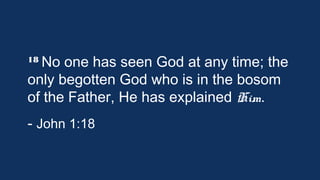 18 No

one has seen God at any time; the
only begotten God who is in the bosom
of the Father, He has explained Him.
- John 1:18

 