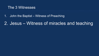 The 3 Witnesses
1. John the Baptist – Witness of Preaching

2. Jesus – Witness of miracles and teaching

 