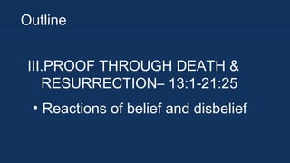 Outline
III. PROOF THROUGH
DEATH & RESURRECTION
– 13:1-21:25
• Reactions of belief and
disbelief

 
