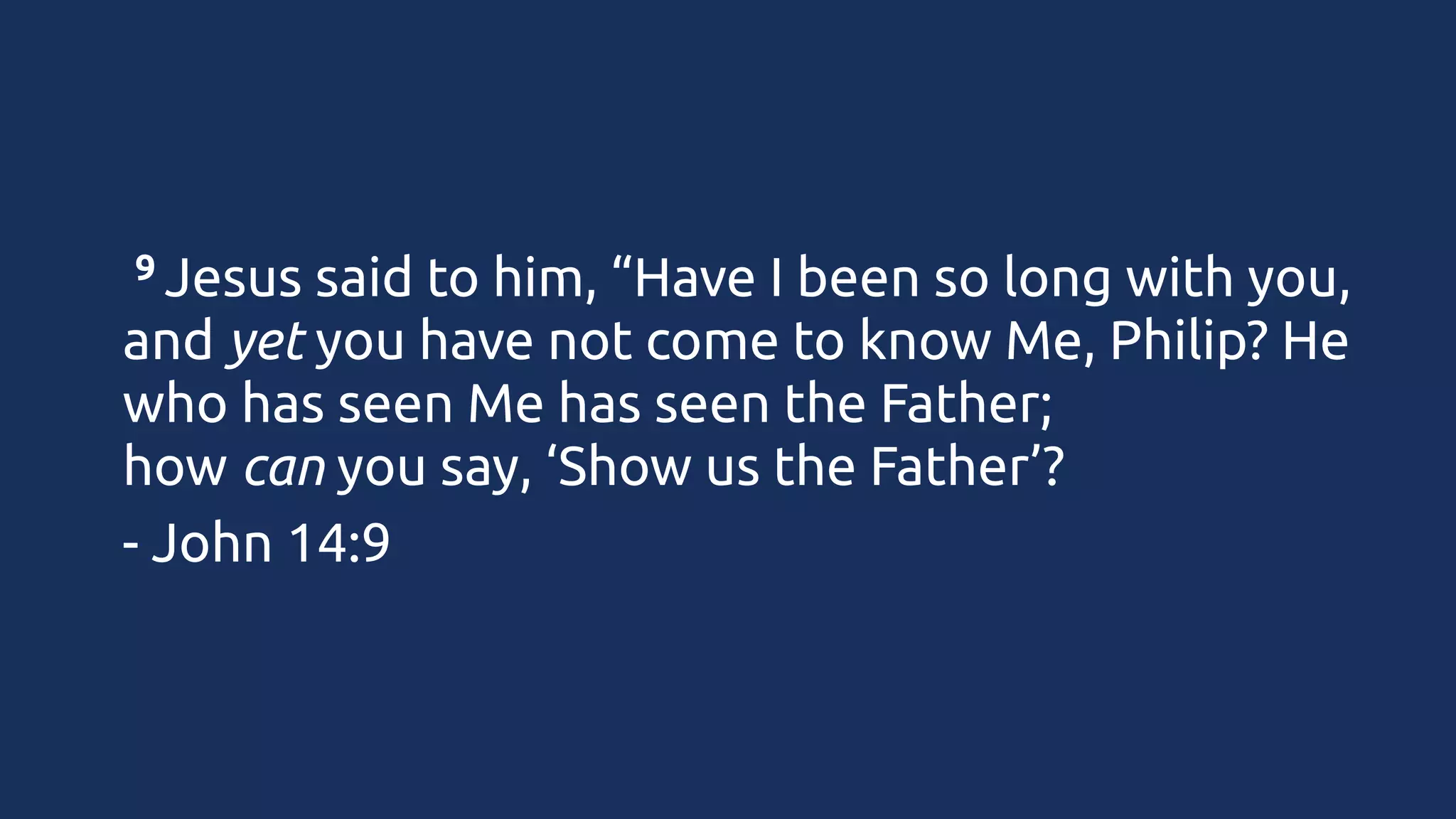 9 Jesus
 

said to him, “Have I been so long with you,
and yet you have not come to know Me, Philip? He
who has seen Me has seen the Father;
how can you say, ‘Show us the Father’?
- John 14:9

 