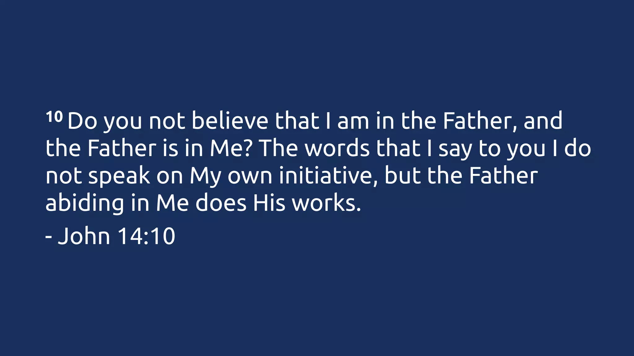 10 Do

you not believe that I am in the Father, and
the Father is in Me? The words that I say to you I do
not speak on My own initiative, but the Father
abiding in Me does His works.
- John 14:10

 