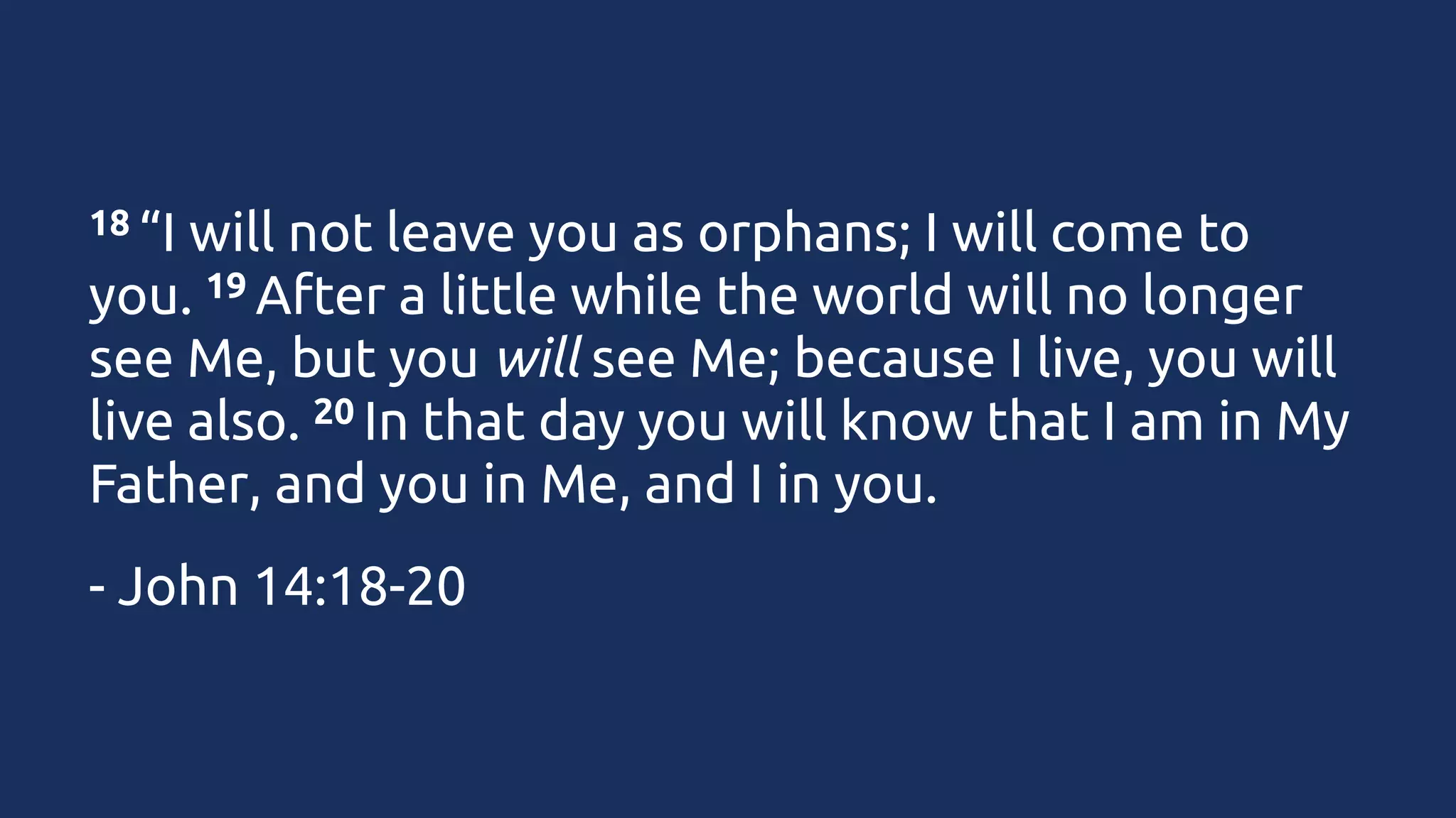 18 “I

will not leave you as orphans; I will come to
19 After a little while the world will no longer
you. 
see Me, but you will see Me; because I live, you will
20 In that day you will know that I am in My
live also. 
Father, and you in Me, and I in you.
- John 14:18-20

 