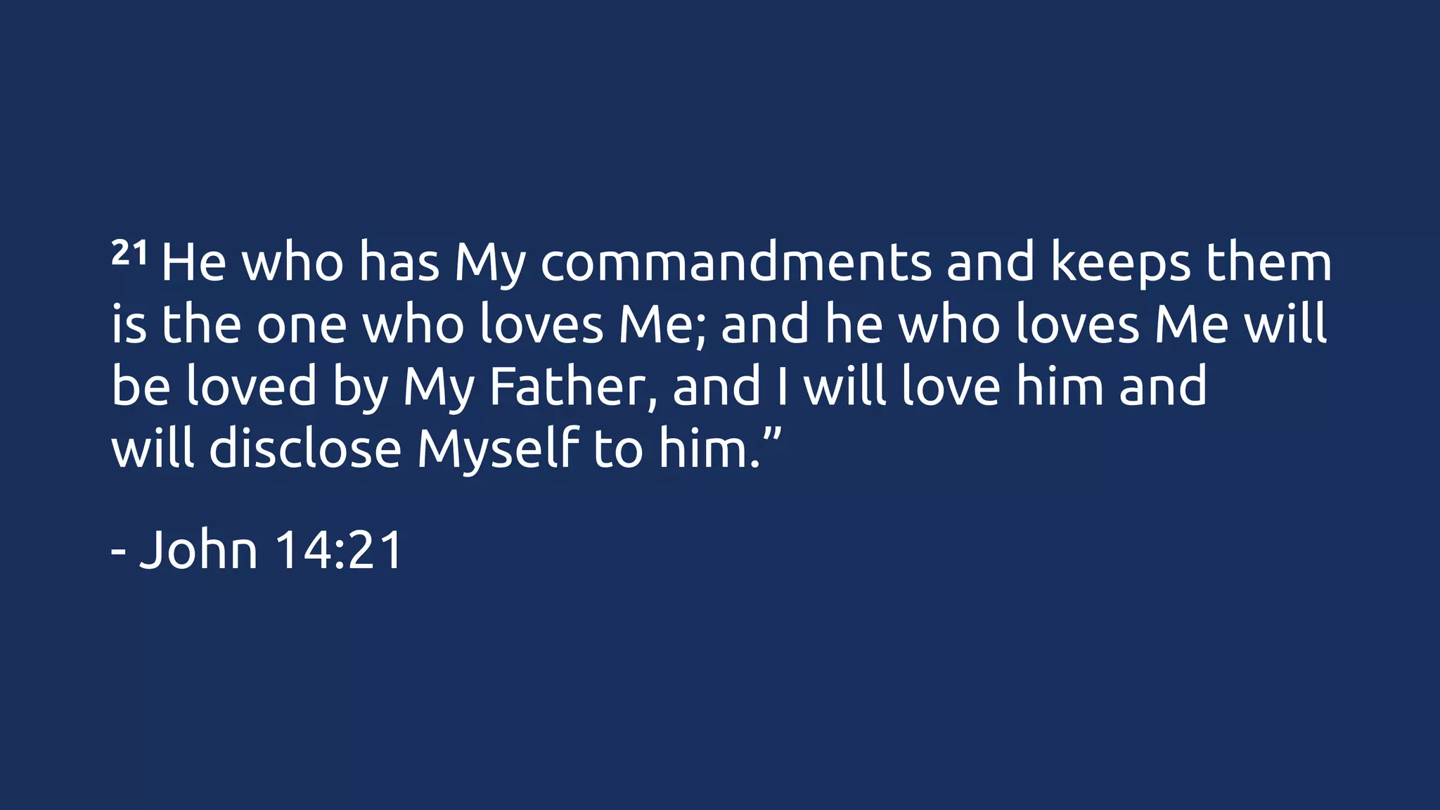 21 He

who has My commandments and keeps them
is the one who loves Me; and he who loves Me will
be loved by My Father, and I will love him and
will disclose Myself to him.”
- John 14:21

 