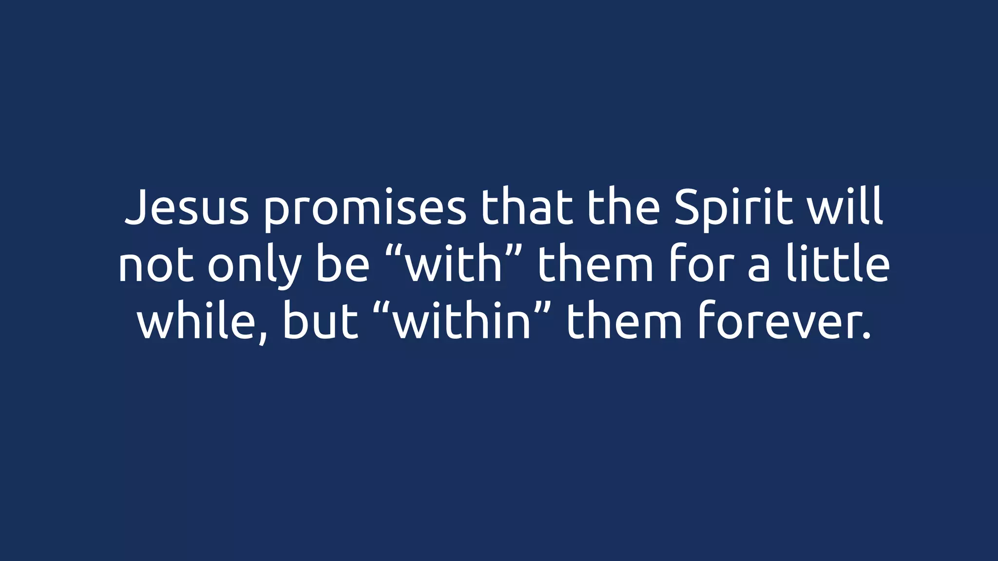 Jesus promises that the Spirit will
not only be “with” them for a little
while, but “within” them forever.

 