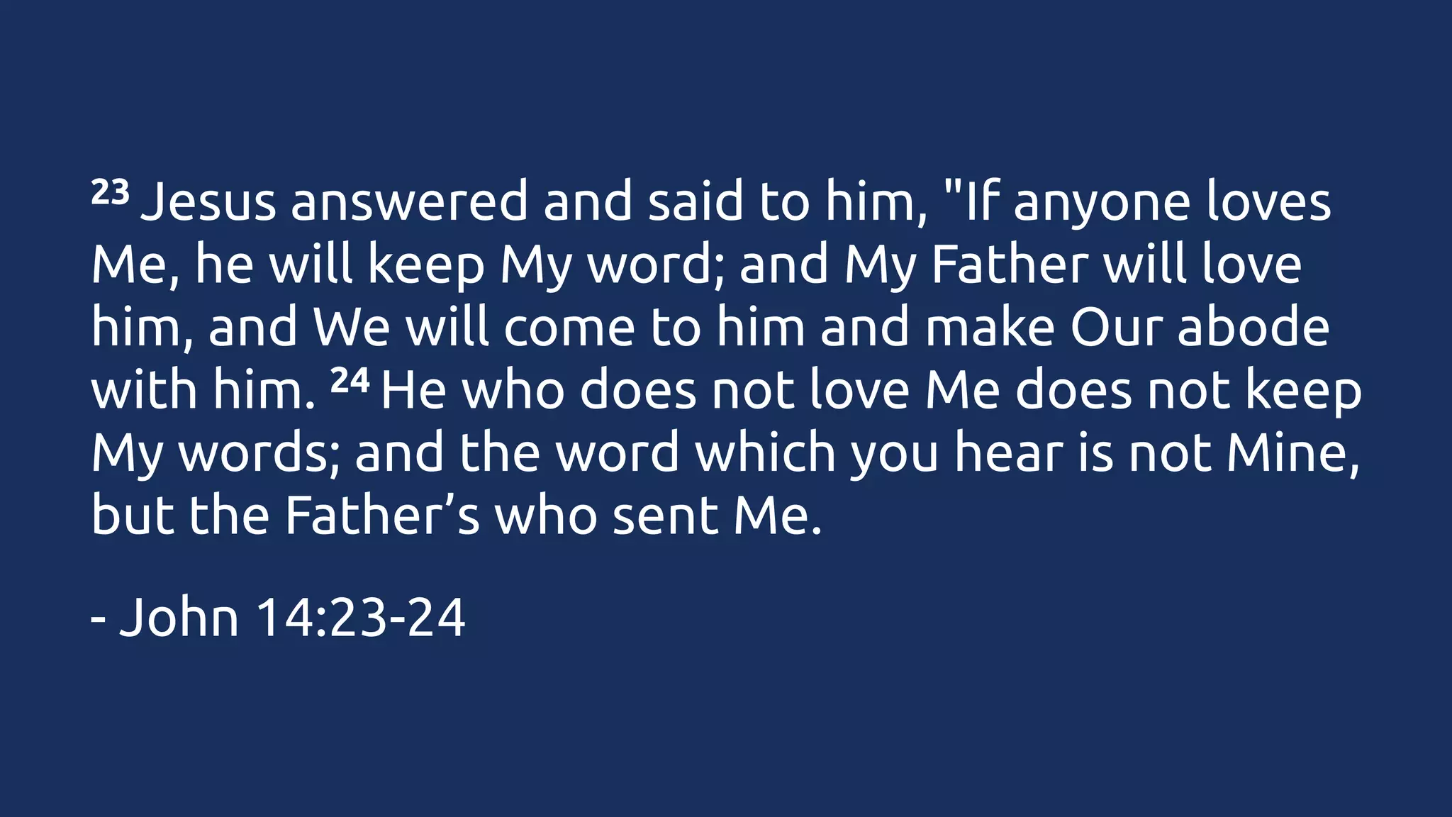 23 Jesus

answered and said to him, "If anyone loves
Me, he will keep My word; and My Father will love
him, and We will come to him and make Our abode
24 He who does not love Me does not keep
with him. 
My words; and the word which you hear is not Mine,
but the Father’s who sent Me.
- John 14:23-24

 