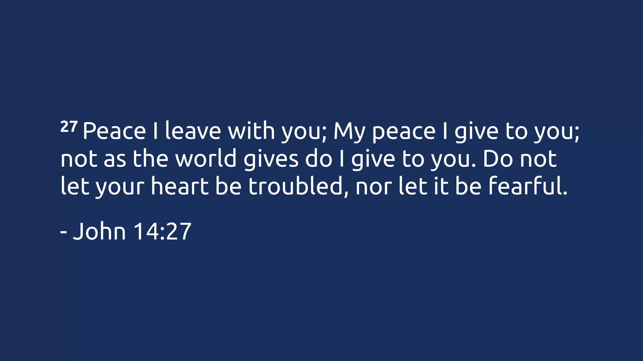 27 Peace

I leave with you; My peace I give to you;
not as the world gives do I give to you. Do not
let your heart be troubled, nor let it be fearful.
- John 14:27

 