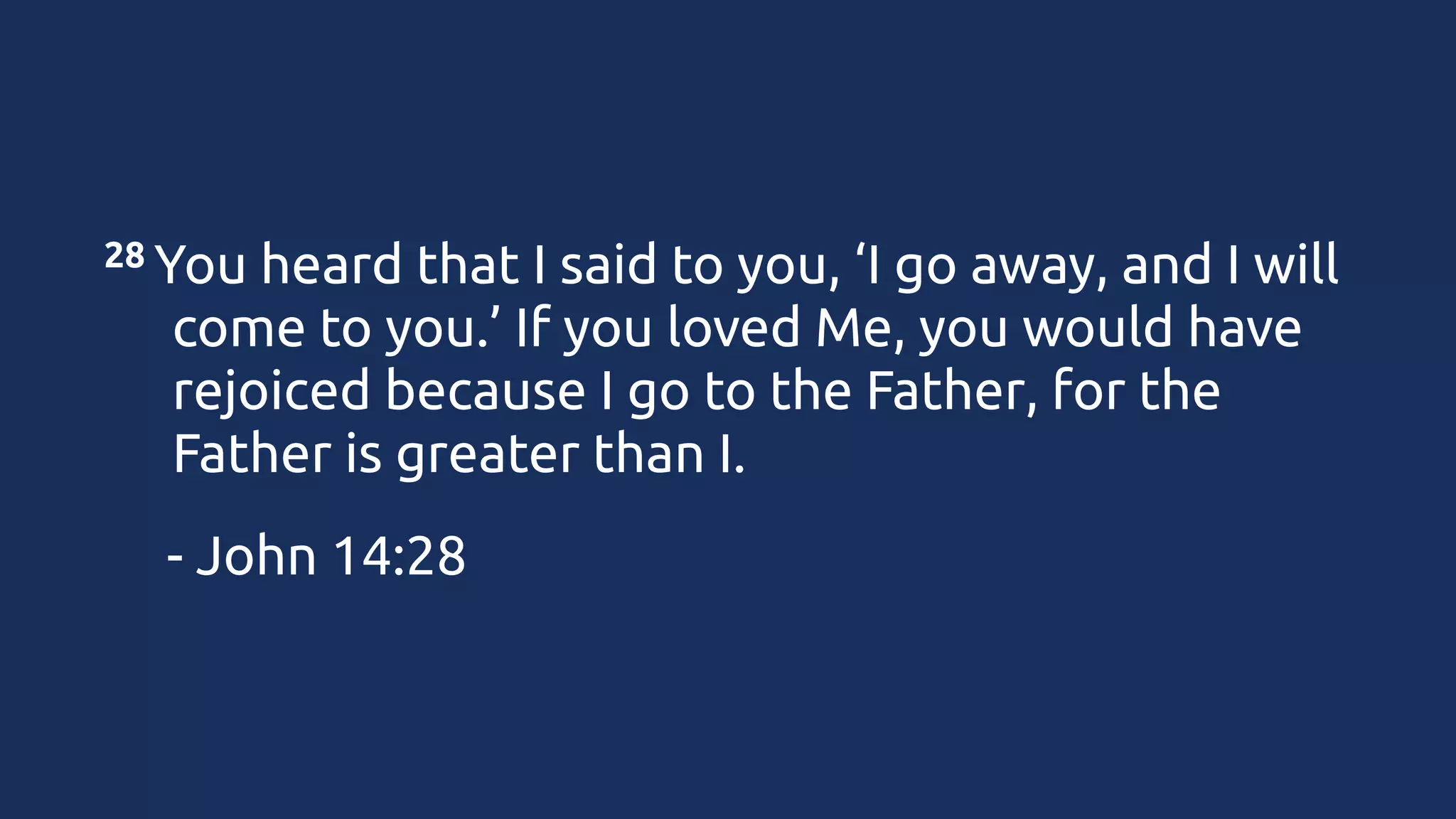 28 You

heard that I said to you, ‘I go away, and I will
come to you.’ If you loved Me, you would have
rejoiced because I go to the Father, for the
Father is greater than I. 

- John 14:28

 