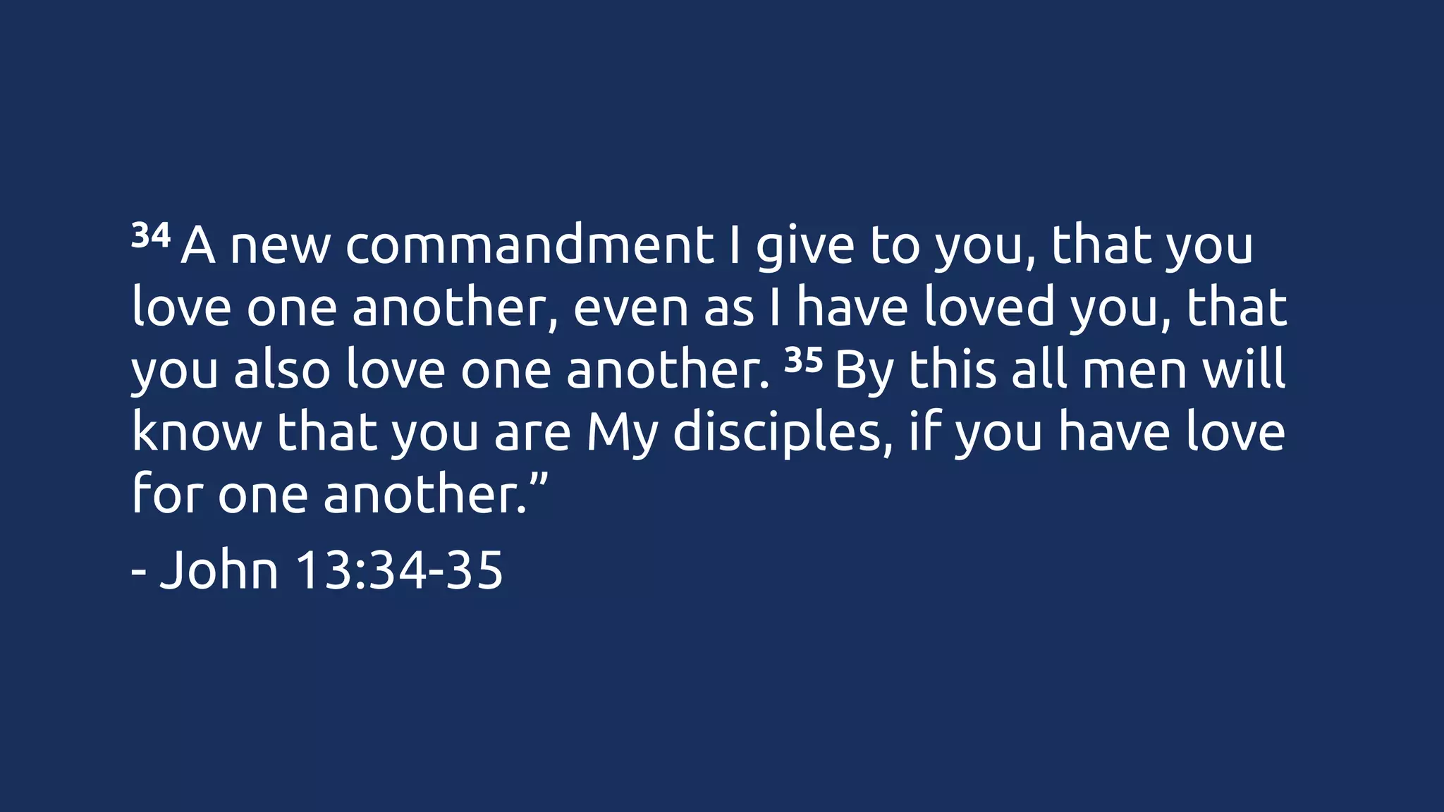 34 A new

commandment I give to you, that you
love one another, even as I have loved you, that
35 By this all men will
you also love one another. 
know that you are My disciples, if you have love
for one another.”
- John 13:34-35

 