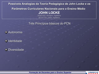 Três Princípios básicos do PCN Autonomia Identidade Diversidade Possíveis Analogias da Teoria Pedagógica de John Locke e os Parâmetros Curriculares Nacionais para o Ensino Médio   JOHN LOCKE 29/08/1632, Wrington, Inglaterra 28/10/1704, Oates, Inglaterra 