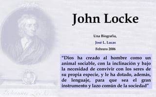 John Locke Una Biografía,  José L. Lucas Febrero 2006 “ Dios ha creado al hombre como un animal sociable, con la inclinación y bajo la necesidad de convivir con los seres de su propia especie, y le ha dotado, además, de lenguaje, para que sea el gran instrumento y lazo común de la sociedad”   