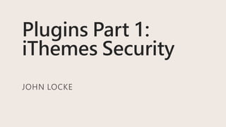 Plugins Part 1:
iThemes Security
JOHN LOCKE
 