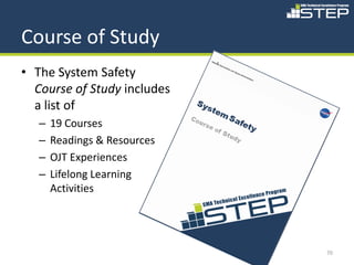 Course of Study
• The System Safety
  Course of Study includes
  a list of
   –   19 Courses
   –   Readings & Resources
   –   OJT Experiences
   –   Lifelong Learning
       Activities




                              70
 