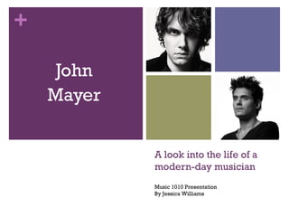 +
A look into the life of a
modern-day musician
John
Mayer
Music 1010 Presentation
By Jessica Williams
 