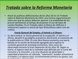 Tratado sobre la Reforma Monetaria <ul><li>Atacó las políticas deflacionarias de los años 20 en  Un Tratado sobre la Refor...