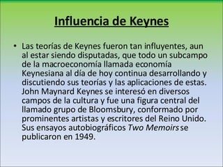 Influencia de Keynes <ul><li>Las teorías de Keynes fueron tan influyentes, aun al estar siendo disputadas, que todo un sub...
