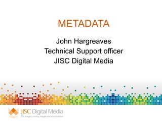METADATA John Hargreaves Technical Support officer JISC Digital Media 