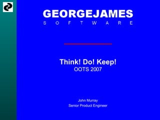 Think! Do! Keep! OOTS 2007 John Murray Senior Product Engineer 