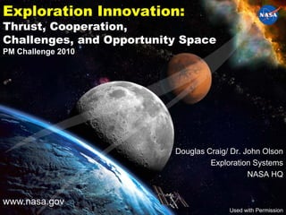 Exploration Innovation:
Thrust, Cooperation,
Challenges, and Opportunity Space
PM Challenge 2010




                          Douglas Craig/ Dr. John Olson
                                   Exploration Systems
                                              NASA HQ


www.nasa.gov
                                        Used with Permission
 