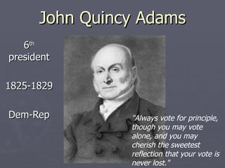 John Quincy Adams 6 th  president 1825-1829 Dem-Rep &quot;Always vote for principle, though you may vote alone, and you may cherish the sweetest reflection that your vote is never lost.&quot;  