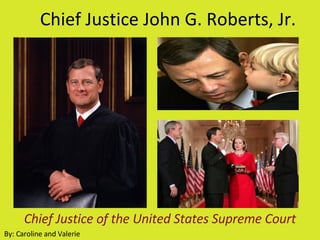 Chief Justice John G. Roberts, Jr. Chief Justice of the United States Supreme Court By: Caroline and Valerie 