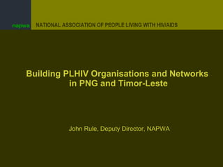 Building PLHIV Organisations and Networks  in PNG and Timor-Leste John Rule, Deputy Director, NAPWA 