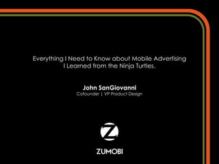 Everything I Need to Know about Mobile Advertising
          I Learned from the Ninja Turtles.


                John SanGiovanni
              Cofounder | VP Product Design
 