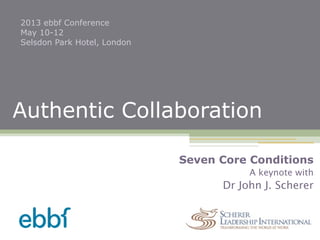 Authentic Collaboration
2013 ebbf Conference
May 10-12
Selsdon Park Hotel, London
Seven Core Conditions
A keynote with
Dr John J. Scherer
 