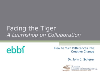 Facing the Tiger
A Learnshop on Collaboration
How to Turn Differences into
Creative Change
Dr. John J. Scherer
 