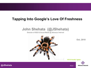 Tapping Into Google’s Love Of Freshness

                 John Shehata (@JShehata)
                    Director of SEO & Social Media @ Advance Internet



                                                                                     Oct, 2010




                                                                        SEO Friendly Spider


@JShehata                                                                  Slide 1
 