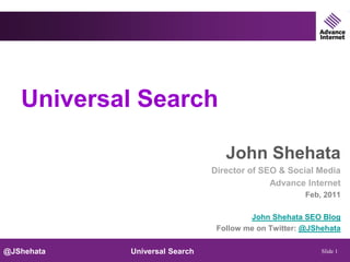Universal Search

                                  John Shehata
                               Director of SEO & Social Media
                                             Advance Internet
                                                      Feb, 2011

                                        John Shehata SEO Blog
                                Follow me on Twitter: @JShehata

@JShehata   Universal Search                              Slide 1
 