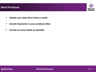 Best Practices


      Update your data feed 3 times a week

      Include keywords in your products titles

      Include as many fields as possible




@JShehata                       Universal Search   Slide 36
 