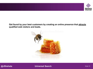 New Marketing Philosophy


      Get found by your best customers by creating an online presence that attracts
      qualified web visitors and leads.




@JShehata                      Universal Search                                   Slide 52
 