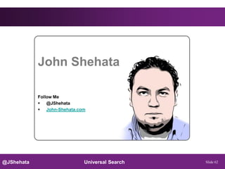 John Shehata

            Follow Me
             @JShehata
             John-Shehata.com




@JShehata                    Universal Search   Slide 62
 