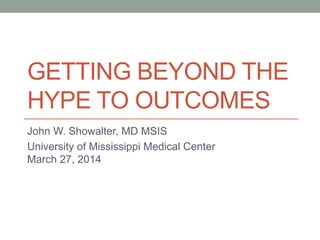 GETTING BEYOND THE
HYPE TO OUTCOMES
John W. Showalter, MD MSIS
University of Mississippi Medical Center
March 27, 2014
 