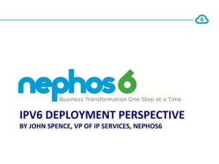 IPV6	
  DEPLOYMENT	
  PERSPECTIVE	
  
BY	
  JOHN	
  SPENCE,	
  VP	
  OF	
  IP	
  SERVICES,	
  NEPHOS6	
  



                             Copyright	
  ©	
  Nephos6,	
  Inc	
  2011	
  
 
