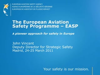 The European Aviation Safety Programme – EASP A  pioneer approach for safety in Europe John Vincent Deputy Director for Strategic Safety Madrid, 24-25 March 2011 