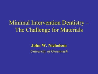 Minimal Intervention Dentistry – The Challenge for Materials John W. Nicholson University of Greenwich 