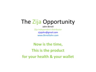 The  Zija  Opportunity John Birrell Zija Independent distributor [email_address] www.BirrellJohn.com Now is the time, This is the product for your health & your wallet 