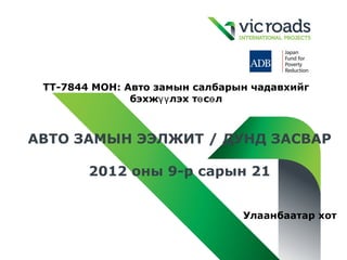 TТ-7844 MOН: Авто замын салбарын чадавхийг
               бэхжүү лэх тө сө л



АВТО ЗАМЫН ЭЭЛЖИТ / ДУНД ЗАСВАР

        2012 оны 9-р сарын 21


                                Улаанбаатар хот
 