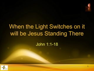 When the Light Switches on it
will be Jesus Standing There
John 1:1-18
1
 