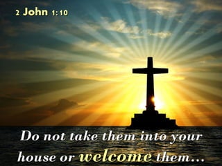 Do not take them into your
house or welcome them…
2 John 1:10
 