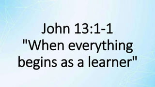 John 13:1-1
"When everything
begins as a learner"
 