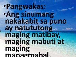 •Pangwakas:
•Ang sinumang
nakakabit sa puno
ay natututong
maging matibay,
maging mabuti at
maging
 