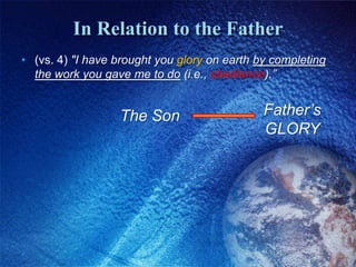 In Relation to the Father(vs. 4) "I have brought you glory on earth by completing the work you gave me to do(i.e., obedience).” Father’s GLORYThe Son